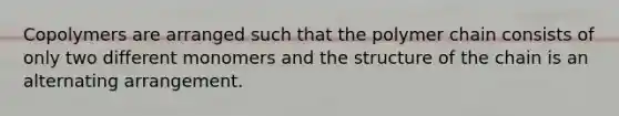 Copolymers are arranged such that the polymer chain consists of only two different monomers and the structure of the chain is an alternating arrangement.