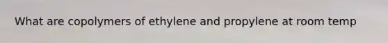 What are copolymers of ethylene and propylene at room temp