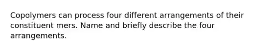 Copolymers can process four different arrangements of their constituent mers. Name and briefly describe the four arrangements.
