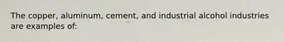 The copper, aluminum, cement, and industrial alcohol industries are examples of: