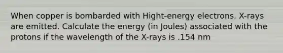 When copper is bombarded with Hight-energy electrons. X-rays are emitted. Calculate the energy (in Joules) associated with the protons if the wavelength of the X-rays is .154 nm