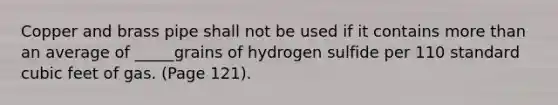 Copper and brass pipe shall not be used if it contains more than an average of _____grains of hydrogen sulfide per 110 standard cubic feet of gas. (Page 121).