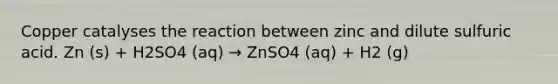 Copper catalyses the reaction between zinc and dilute sulfuric acid. Zn (s) + H2SO4 (aq) → ZnSO4 (aq) + H2 (g)