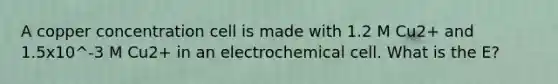 A copper concentration cell is made with 1.2 M Cu2+ and 1.5x10^-3 M Cu2+ in an electrochemical cell. What is the E?