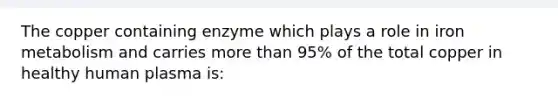 The copper containing enzyme which plays a role in iron metabolism and carries more than 95% of the total copper in healthy human plasma is: