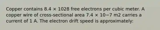 Copper contains 8.4 × 1028 free electrons per cubic meter. A copper wire of cross-sectional area 7.4 × 10−7 m2 carries a current of 1 A. The electron drift speed is approximately: