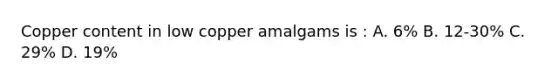 Copper content in low copper amalgams is : A. 6% B. 12-30% C. 29% D. 19%