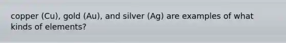 copper (Cu), gold (Au), and silver (Ag) are examples of what kinds of elements?