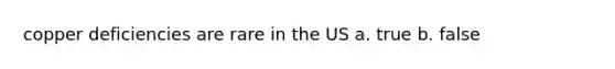 copper deficiencies are rare in the US a. true b. false