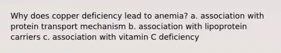 Why does copper deficiency lead to anemia? a. association with protein transport mechanism b. association with lipoprotein carriers c. association with vitamin C deficiency