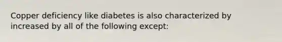 Copper deficiency like diabetes is also characterized by increased by all of the following except: