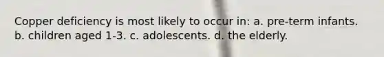 Copper deficiency is most likely to occur in: a. pre-term infants. b. children aged 1-3. c. adolescents. d. the elderly.