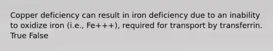 Copper deficiency can result in iron deficiency due to an inability to oxidize iron (i.e., Fe+++), required for transport by transferrin. True False