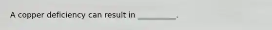 A copper deficiency can result in __________.