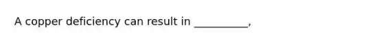 A copper deficiency can result in __________,