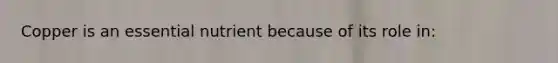 Copper is an essential nutrient because of its role in:​