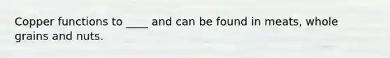Copper functions to ____ and can be found in meats, whole grains and nuts.
