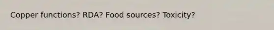 Copper functions? RDA? Food sources? Toxicity?