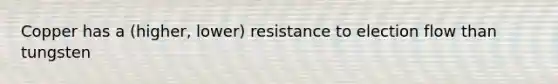 Copper has a (higher, lower) resistance to election flow than tungsten