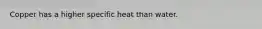 Copper has a higher specific heat than water.