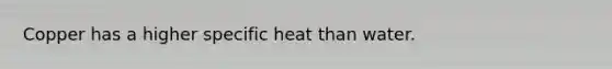 Copper has a higher specific heat than water.