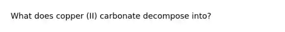 What does copper (II) carbonate decompose into?