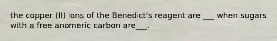 the copper (II) ions of the Benedict's reagent are ___ when sugars with a free anomeric carbon are___.