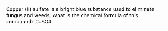 Copper (II) sulfate is a bright blue substance used to eliminate fungus and weeds. What is the chemical formula of this compound? CuSO4