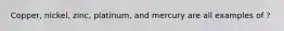 Copper, nickel, zinc, platinum, and mercury are all examples of ?