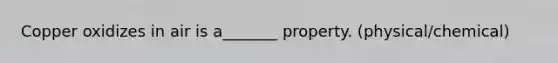 Copper oxidizes in air is a_______ property. (physical/chemical)