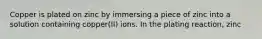 Copper is plated on zinc by immersing a piece of zinc into a solution containing copper(II) ions. In the plating reaction, zinc