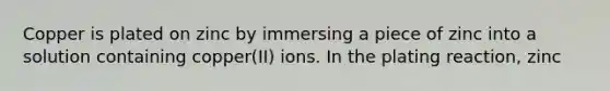 Copper is plated on zinc by immersing a piece of zinc into a solution containing copper(II) ions. In the plating reaction, zinc