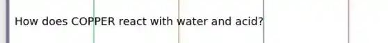 How does COPPER react with water and acid?