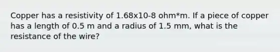 Copper has a resistivity of 1.68x10-8 ohm*m. If a piece of copper has a length of 0.5 m and a radius of 1.5 mm, what is the resistance of the wire?