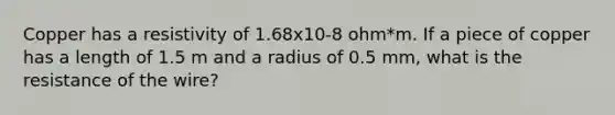 Copper has a resistivity of 1.68x10-8 ohm*m. If a piece of copper has a length of 1.5 m and a radius of 0.5 mm, what is the resistance of the wire?