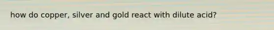 how do copper, silver and gold react with dilute acid?