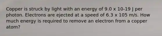 Copper is struck by light with an energy of 9.0 x 10-19 J per photon. Electrons are ejected at a speed of 6.3 x 105 m/s. How much energy is required to remove an electron from a copper atom?