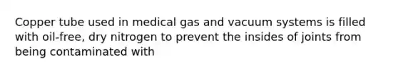 Copper tube used in medical gas and vacuum systems is filled with oil-free, dry nitrogen to prevent the insides of joints from being contaminated with