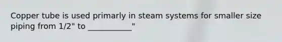 Copper tube is used primarly in steam systems for smaller size piping from 1/2" to ___________"