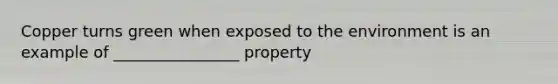 Copper turns green when exposed to the environment is an example of ________________ property