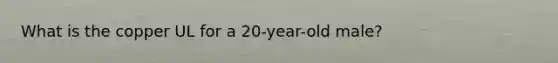 What is the copper UL for a 20-year-old male?