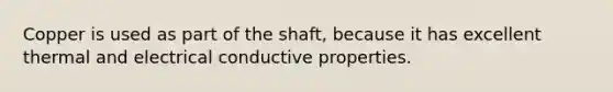 Copper is used as part of the shaft, because it has excellent thermal and electrical conductive properties.