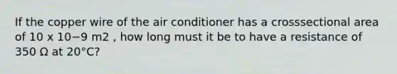 If the copper wire of the air conditioner has a crosssectional area of 10 x 10−9 m2 , how long must it be to have a resistance of 350 Ω at 20°C?