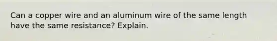 Can a copper wire and an aluminum wire of the same length have the same resistance? Explain.