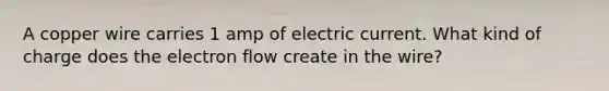 A copper wire carries 1 amp of electric current. What kind of charge does the electron flow create in the wire?