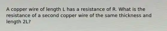 A copper wire of length L has a resistance of R. What is the resistance of a second copper wire of the same thickness and length 2L?