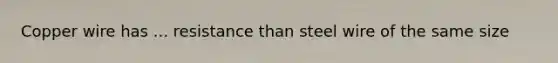 Copper wire has ... resistance than steel wire of the same size