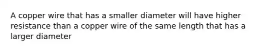 A copper wire that has a smaller diameter will have higher resistance than a copper wire of the same length that has a larger diameter