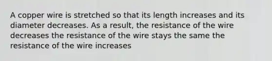 A copper wire is stretched so that its length increases and its diameter decreases. As a result, the resistance of the wire decreases the resistance of the wire stays the same the resistance of the wire increases