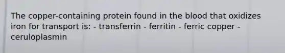 The copper-containing protein found in the blood that oxidizes iron for transport is: - transferrin - ferritin - ferric copper - ceruloplasmin